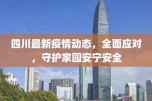 四川最新疫情動態(tài)，全面應(yīng)對，守護家園安寧安全