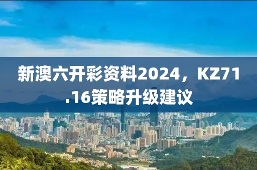 新澳六開彩資料2024，KZ71.16策略升級(jí)建議