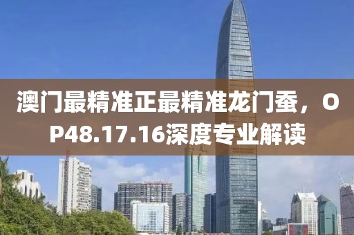 澳門最精準(zhǔn)正最精準(zhǔn)龍門蠶，OP48.17.16深度專業(yè)解讀