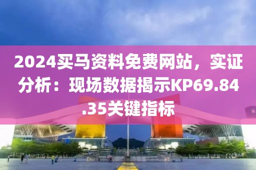 2024買馬資料免費網(wǎng)站，實證分析：現(xiàn)場數(shù)據(jù)揭示KP69.84.35關(guān)鍵指標