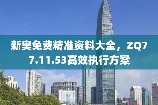 新奧免費精準資料大全，ZQ77.11.53高效執(zhí)行方案
