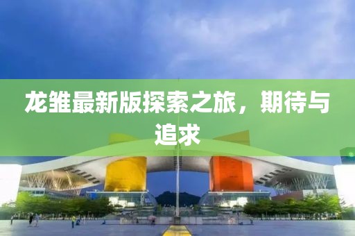 龍雛最新版探索之旅，期待與追求