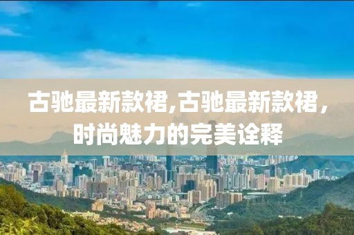 古馳最新款裙,古馳最新款裙，時尚魅力的完美詮釋