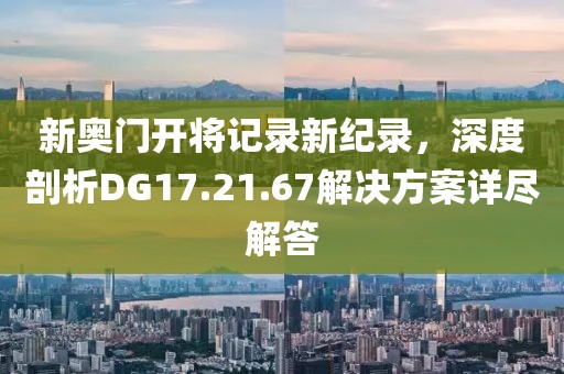 新奧門開將記錄新紀錄，深度剖析DG17.21.67解決方案詳盡解答
