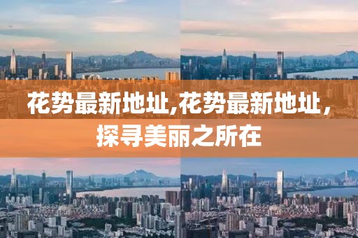 花勢最新地址,花勢最新地址，探尋美麗之所在
