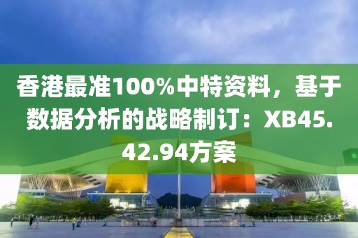 香港最準(zhǔn)100%中特資料，基于數(shù)據(jù)分析的戰(zhàn)略制訂：XB45.42.94方案