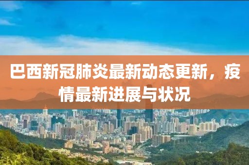 巴西新冠肺炎最新動(dòng)態(tài)更新，疫情最新進(jìn)展與狀況