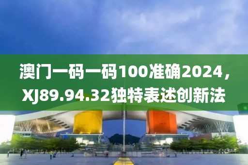 澳門一碼一碼100準(zhǔn)確2024，XJ89.94.32獨(dú)特表述創(chuàng)新法