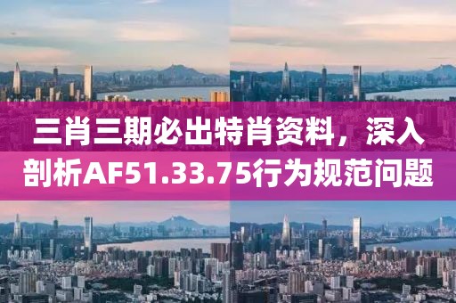 三肖三期必出特肖資料，深入剖析AF51.33.75行為規(guī)范問題