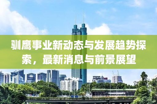 馴鷹事業(yè)新動(dòng)態(tài)與發(fā)展趨勢(shì)探索，最新消息與前景展望