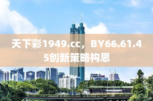 天下彩1949.cc，BY66.61.45創(chuàng)新策略構思