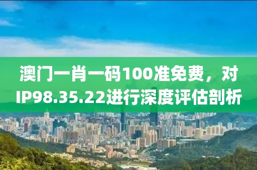 澳門一肖一碼100準(zhǔn)免費(fèi)，對IP98.35.22進(jìn)行深度評估剖析