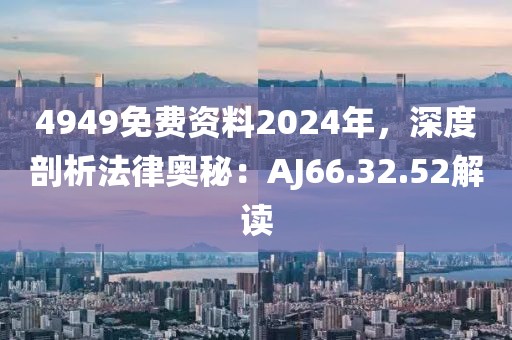 4949免費(fèi)資料2024年，深度剖析法律奧秘：AJ66.32.52解讀
