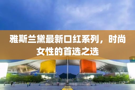 雅斯蘭黛最新口紅系列，時(shí)尚女性的首選之選