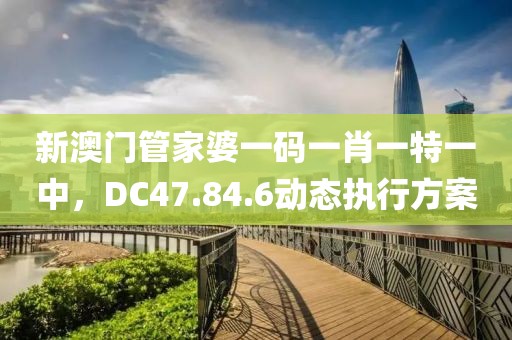 新澳門管家婆一碼一肖一特一中，DC47.84.6動態(tài)執(zhí)行方案