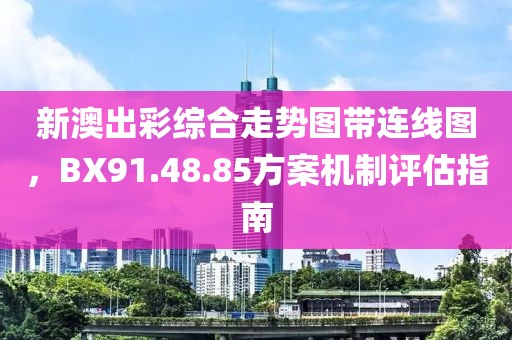 新澳出彩綜合走勢(shì)圖帶連線圖，BX91.48.85方案機(jī)制評(píng)估指南