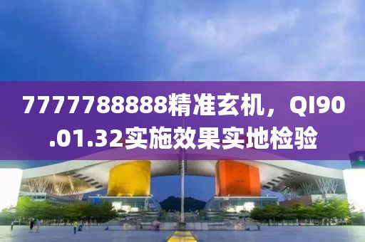7777788888精準玄機，QI90.01.32實施效果實地檢驗