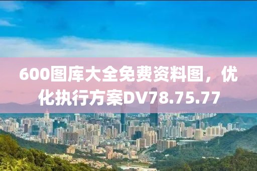 600圖庫大全免費資料圖，優(yōu)化執(zhí)行方案DV78.75.77