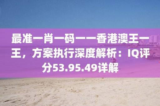最準(zhǔn)一肖一碼一一香港澳王一王，方案執(zhí)行深度解析：IQ評分53.95.49詳解