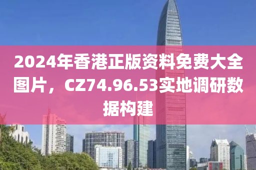 2024年香港正版資料免費(fèi)大全圖片，CZ74.96.53實地調(diào)研數(shù)據(jù)構(gòu)建