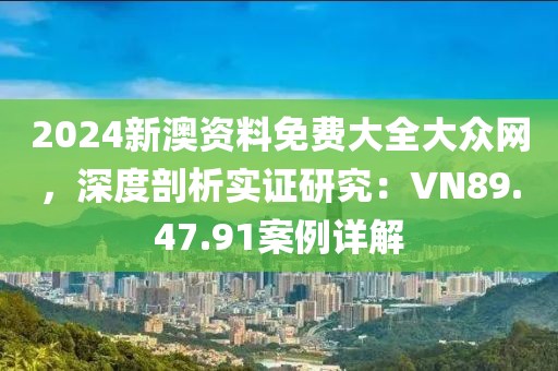 2024新澳資料免費大全大眾網，深度剖析實證研究：VN89.47.91案例詳解
