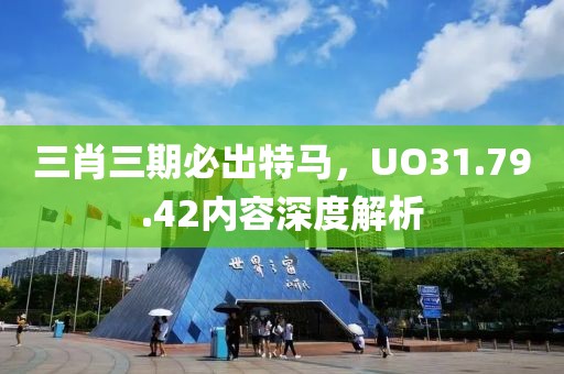三肖三期必出特馬，UO31.79.42內(nèi)容深度解析