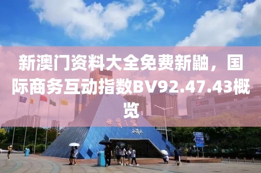 新澳門資料大全免費(fèi)新鼬，國際商務(wù)互動指數(shù)BV92.47.43概覽