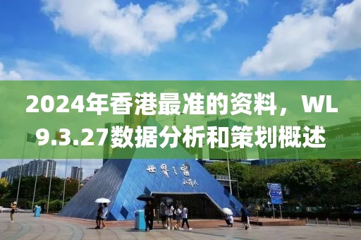 2024年香港最準(zhǔn)的資料，WL9.3.27數(shù)據(jù)分析和策劃概述