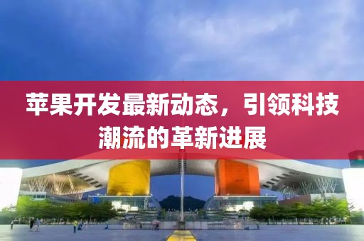 蘋(píng)果開(kāi)發(fā)最新動(dòng)態(tài)，引領(lǐng)科技潮流的革新進(jìn)展