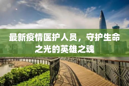 最新疫情醫(yī)護(hù)人員，守護(hù)生命之光的英雄之魂