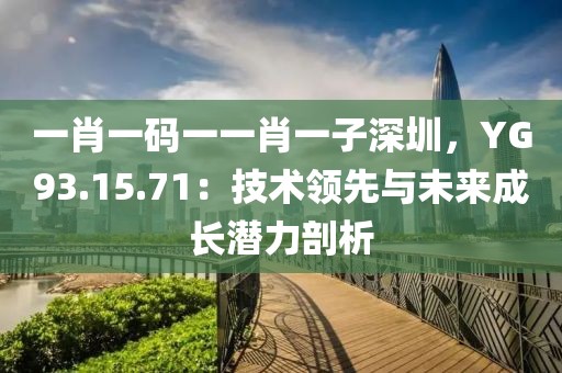 一肖一碼一一肖一子深圳，YG93.15.71：技術(shù)領(lǐng)先與未來成長潛力剖析