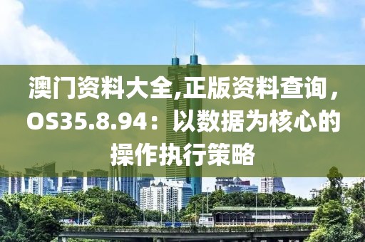 澳門資料大全,正版資料查詢，OS35.8.94：以數(shù)據(jù)為核心的操作執(zhí)行策略