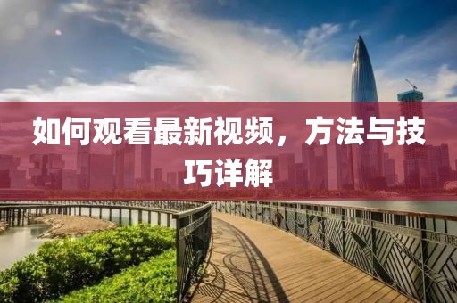 如何觀看最新視頻，方法與技巧詳解