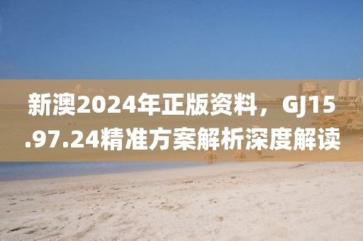 新澳2024年正版資料，GJ15.97.24精準(zhǔn)方案解析深度解讀
