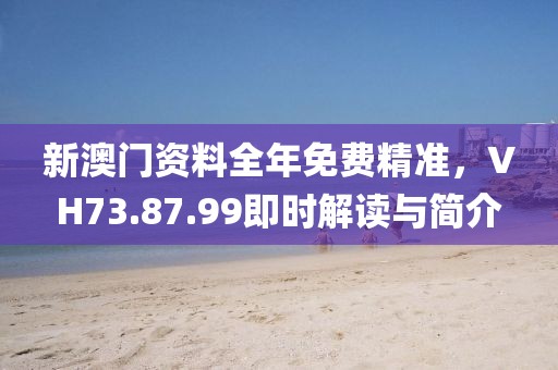 新澳門資料全年免費(fèi)精準(zhǔn)，VH73.87.99即時(shí)解讀與簡介