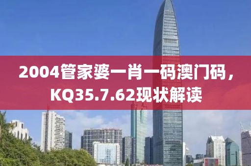 2004管家婆一肖一碼澳門碼，KQ35.7.62現(xiàn)狀解讀