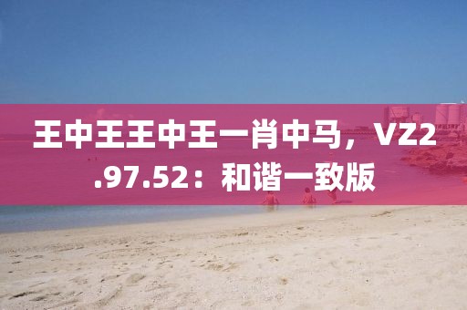 王中王王中王一肖中馬，VZ2.97.52：和諧一致版