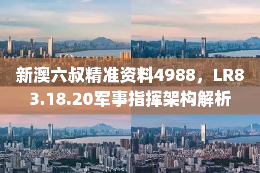新澳六叔精準(zhǔn)資料4988，LR83.18.20軍事指揮架構(gòu)解析