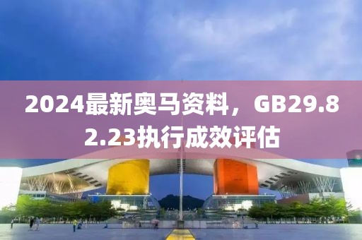 2024最新奧馬資料，GB29.82.23執(zhí)行成效評估
