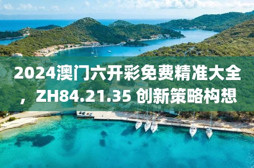 2024澳門六開彩免費(fèi)精準(zhǔn)大全，ZH84.21.35 創(chuàng)新策略構(gòu)想