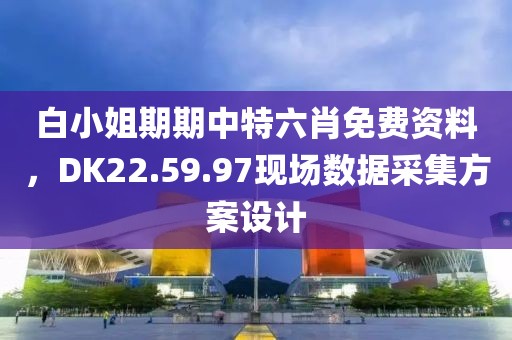 白小姐期期中特六肖免費(fèi)資料，DK22.59.97現(xiàn)場(chǎng)數(shù)據(jù)采集方案設(shè)計(jì)