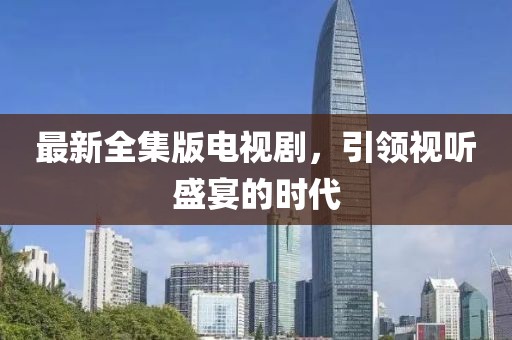 最新全集版電視劇，引領(lǐng)視聽盛宴的時(shí)代