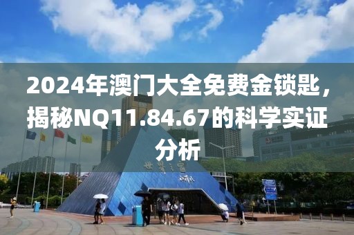 2024年澳門大全免費金鎖匙，揭秘NQ11.84.67的科學(xué)實證分析