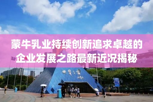蒙牛乳業(yè)持續(xù)創(chuàng)新追求卓越的企業(yè)發(fā)展之路最新近況揭秘
