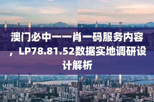 澳門必中一一肖一碼服務(wù)內(nèi)容，LP78.81.52數(shù)據(jù)實地調(diào)研設(shè)計解析