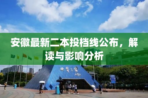 安徽最新二本投檔線公布，解讀與影響分析