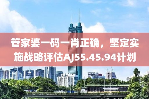 管家婆一碼一肖正確，堅定實施戰(zhàn)略評估AJ55.45.94計劃