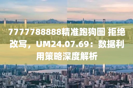 7777788888精準跑狗圖 拒絕改寫，UM24.07.69：數(shù)據(jù)利用策略深度解析