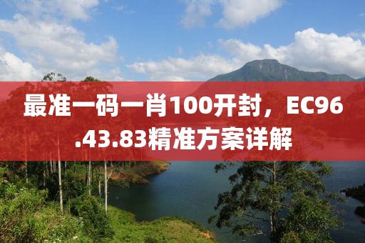 最準(zhǔn)一碼一肖100開(kāi)封，EC96.43.83精準(zhǔn)方案詳解