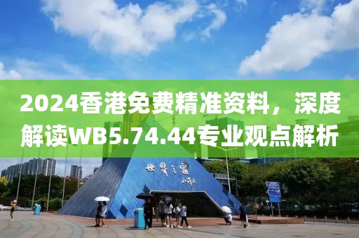 2024香港免費(fèi)精準(zhǔn)資料，深度解讀WB5.74.44專業(yè)觀點(diǎn)解析